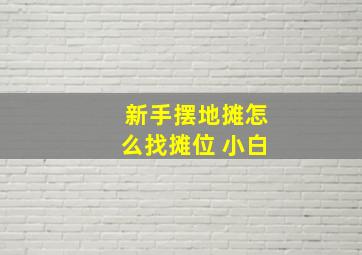 新手摆地摊怎么找摊位 小白